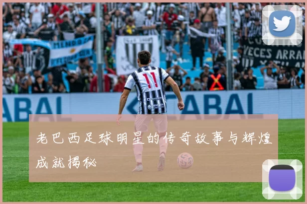 老巴西足球明星的传奇故事与辉煌成就揭秘