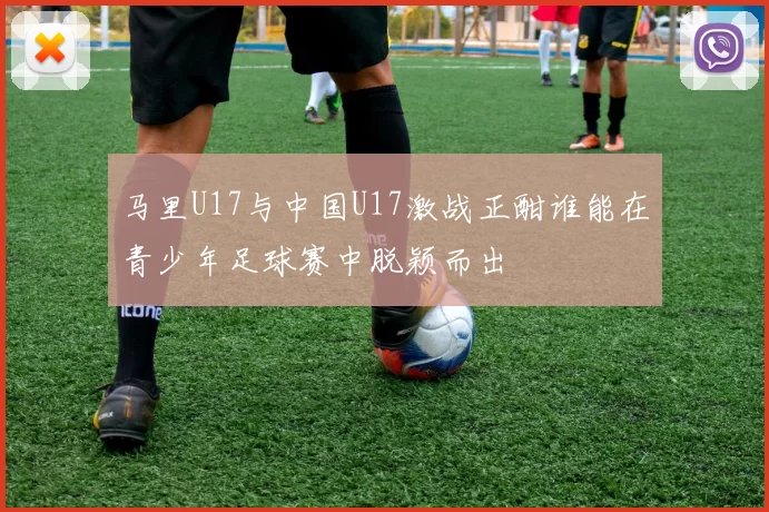 马里U17与中国U17激战正酣谁能在青少年足球赛中脱颖而出