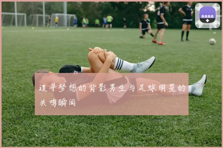 追寻梦想的背影男生与足球明星的共鸣瞬间