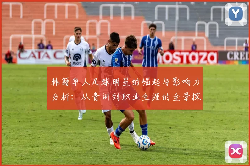 韩籍华人足球明星的崛起与影响力分析：从青训到职业生涯的全景探讨