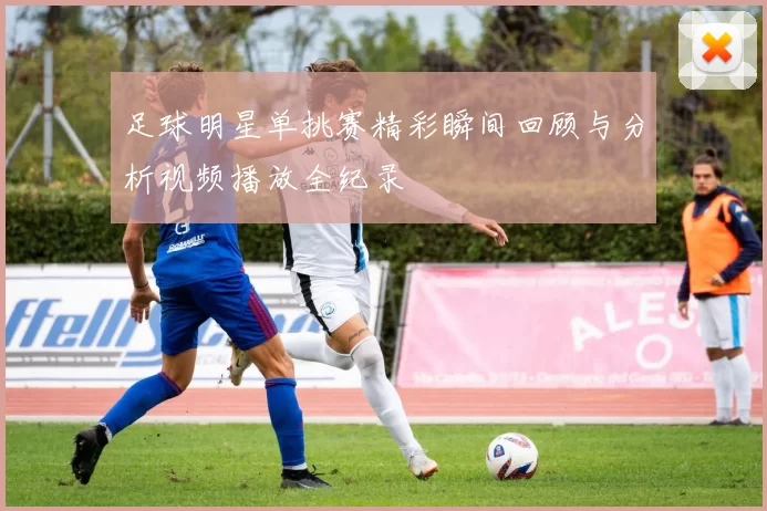 足球明星单挑赛精彩瞬间回顾与分析视频播放全纪录