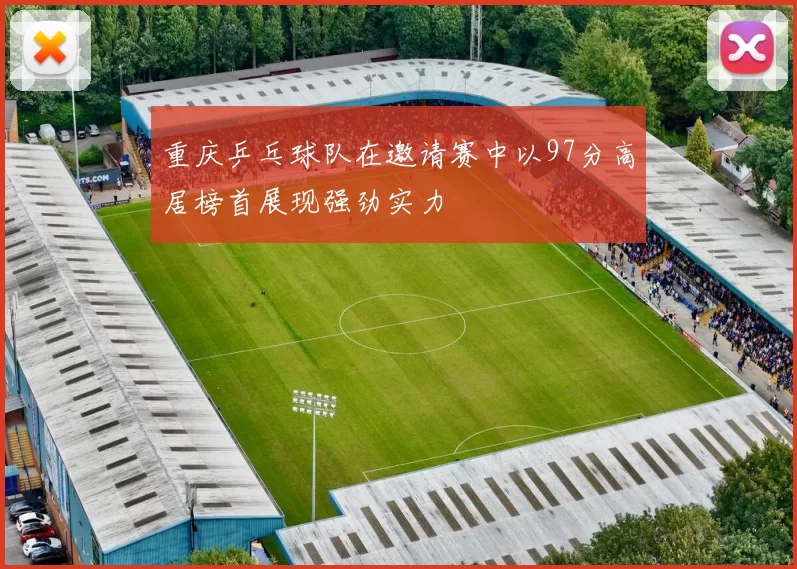 重庆乒乓球队在邀请赛中以97分高居榜首展现强劲实力