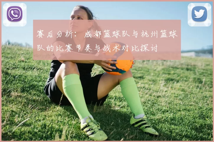 赛后分析：成都篮球队与杭州篮球队的比赛节奏与战术对比探讨