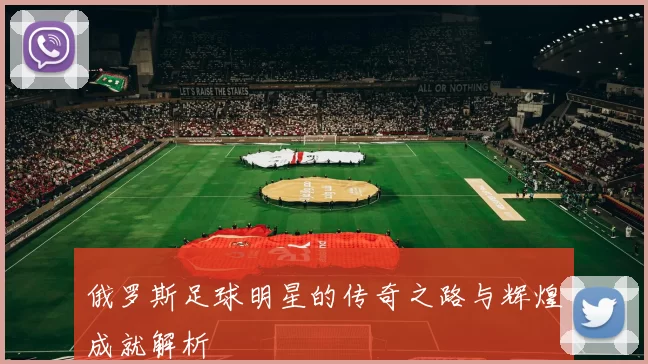 俄罗斯足球明星的传奇之路与辉煌成就解析