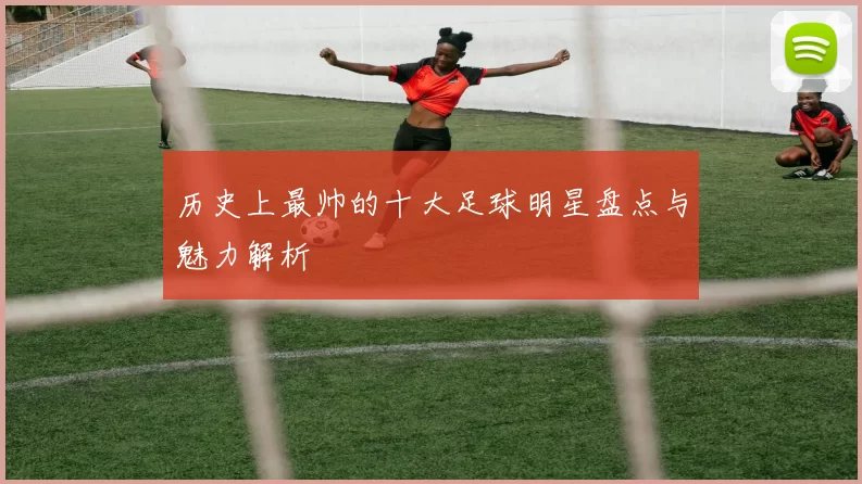 历史上最帅的十大足球明星盘点与魅力解析