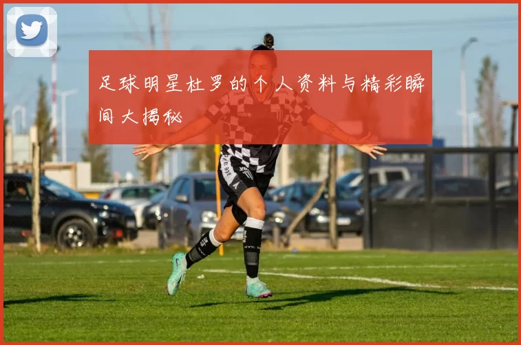 足球明星杜罗的个人资料与精彩瞬间大揭秘
