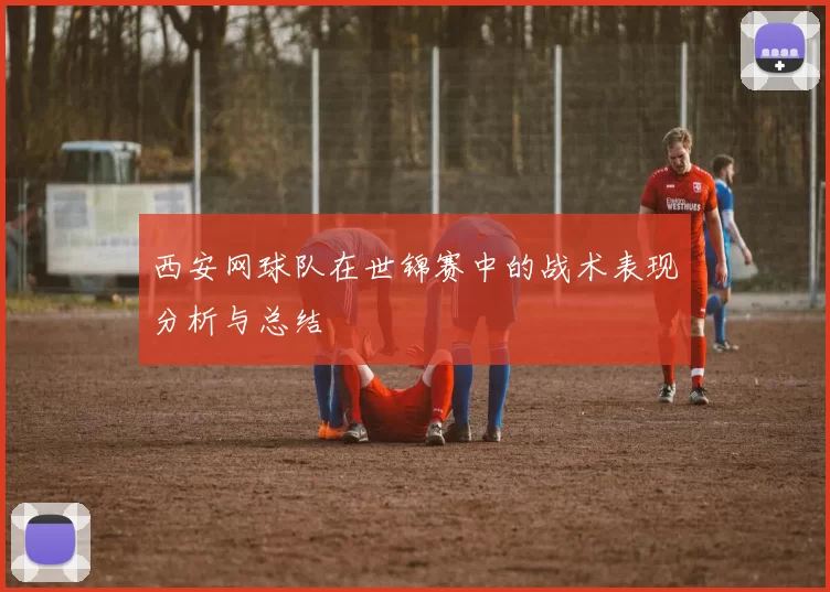西安网球队在世锦赛中的战术表现分析与总结