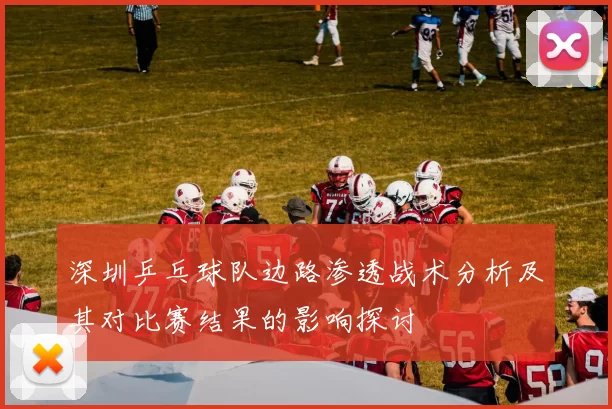 深圳乒乓球队边路渗透战术分析及其对比赛结果的影响探讨