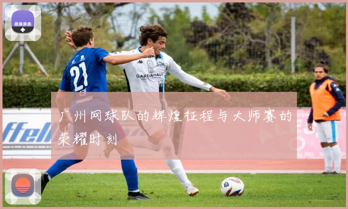 广州网球队的辉煌征程与大师赛的荣耀时刻