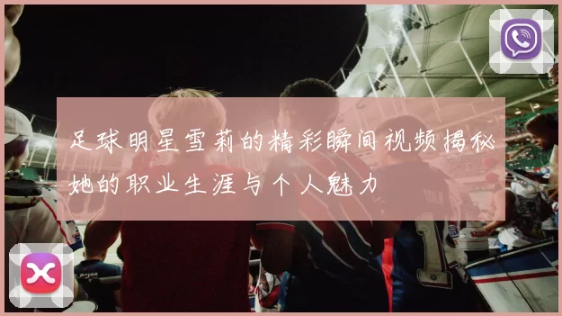 足球明星雪莉的精彩瞬间视频揭秘她的职业生涯与个人魅力