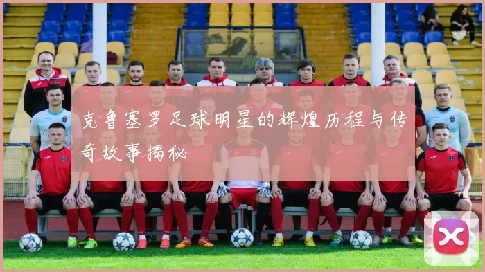 克鲁塞罗足球明星的辉煌历程与传奇故事揭秘