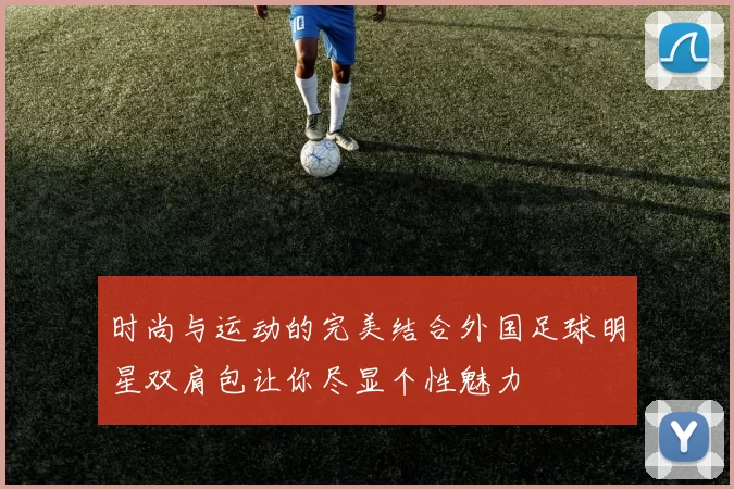 时尚与运动的完美结合外国足球明星双肩包让你尽显个性魅力