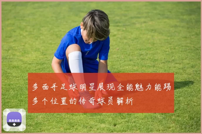 多面手足球明星展现全能魅力能踢多个位置的传奇球员解析