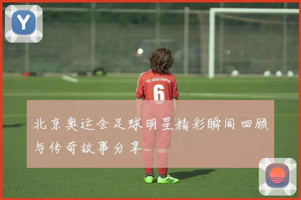 北京奥运会足球明星精彩瞬间回顾与传奇故事分享