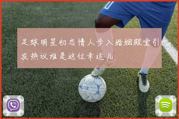 足球明星初恋情人步入婚姻殿堂引发热议谁是这位幸运儿