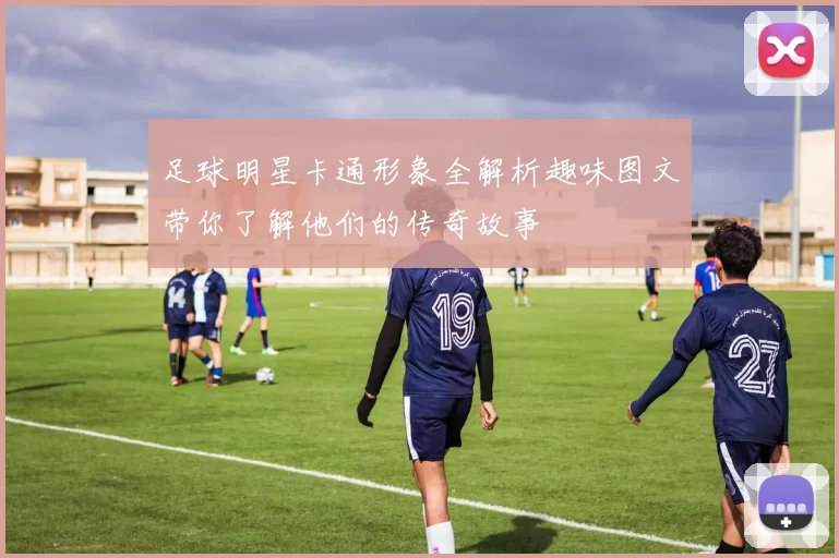 足球明星卡通形象全解析趣味图文带你了解他们的传奇故事