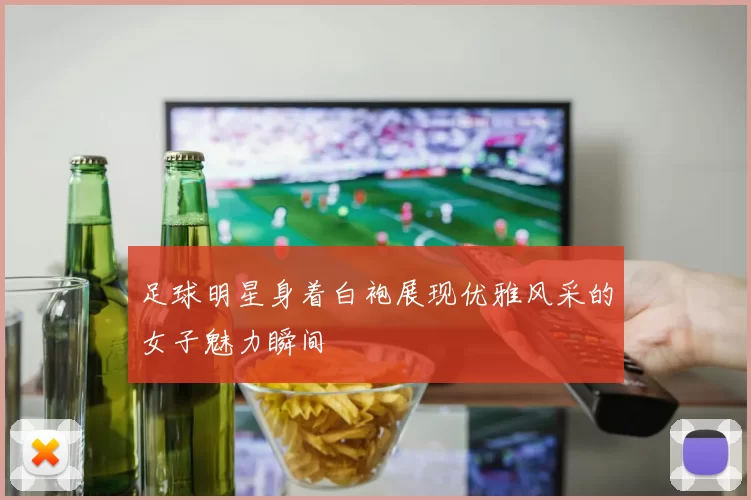 足球明星身着白袍展现优雅风采的女子魅力瞬间