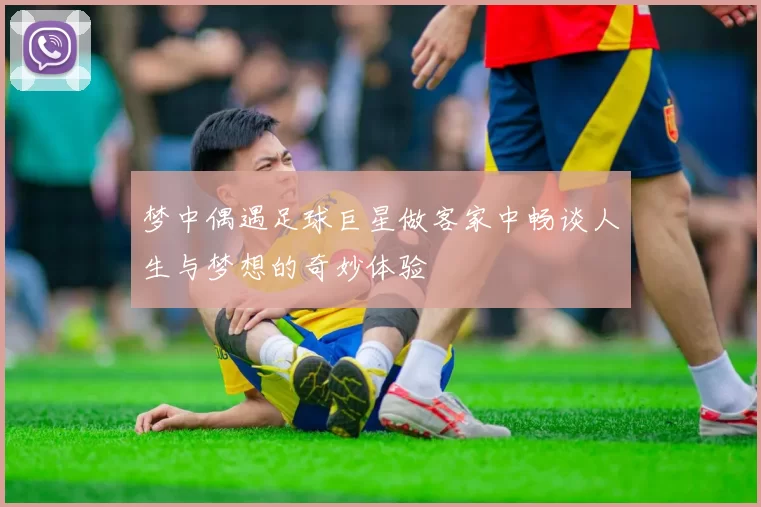 梦中偶遇足球巨星做客家中畅谈人生与梦想的奇妙体验