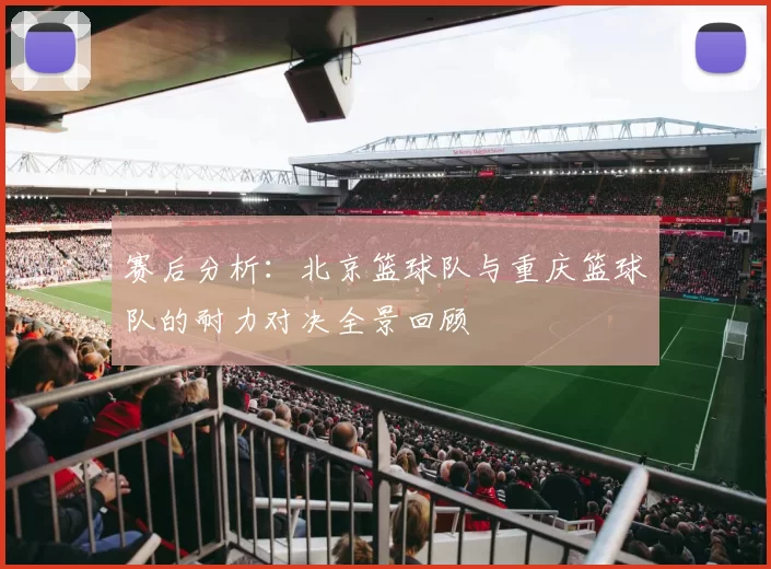 赛后分析：北京篮球队与重庆篮球队的耐力对决全景回顾