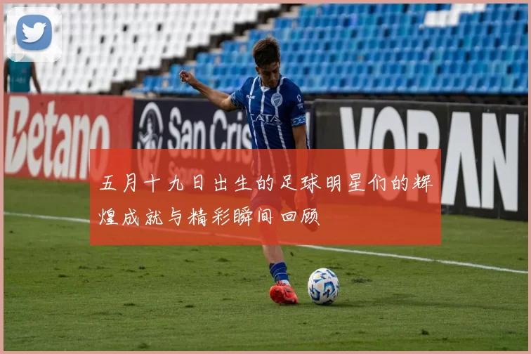 五月十九日出生的足球明星们的辉煌成就与精彩瞬间回顾