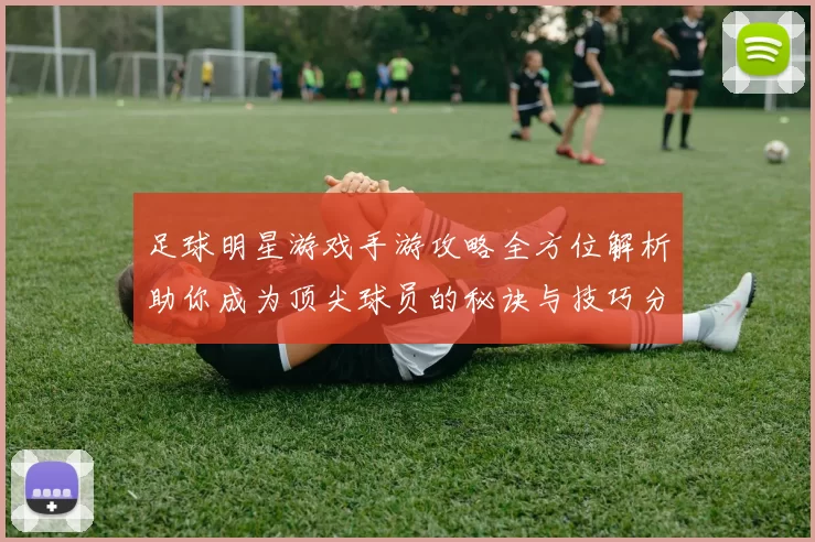 足球明星游戏手游攻略全方位解析助你成为顶尖球员的秘诀与技巧分享