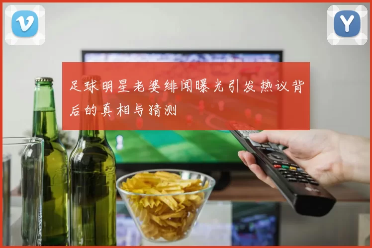 足球明星老婆绯闻曝光引发热议背后的真相与猜测