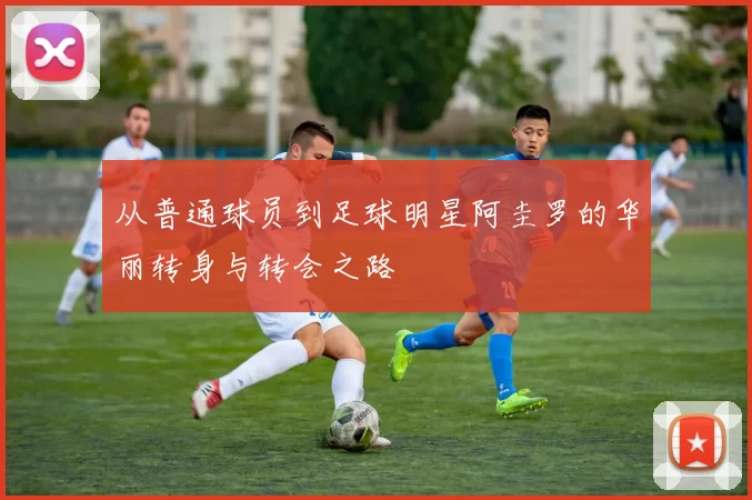 从普通球员到足球明星阿圭罗的华丽转身与转会之路