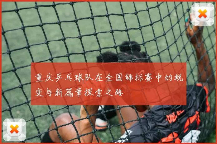 重庆乒乓球队在全国锦标赛中的蜕变与新篇章探索之路