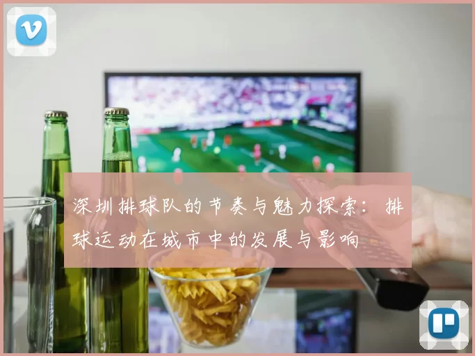深圳排球队的节奏与魅力探索：排球运动在城市中的发展与影响