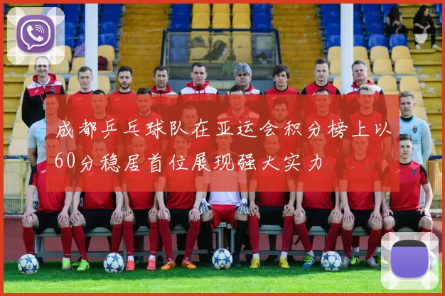 成都乒乓球队在亚运会积分榜上以60分稳居首位展现强大实力