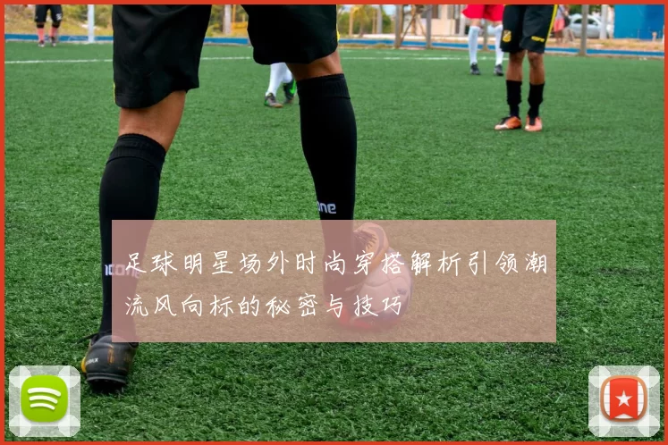足球明星场外时尚穿搭解析引领潮流风向标的秘密与技巧