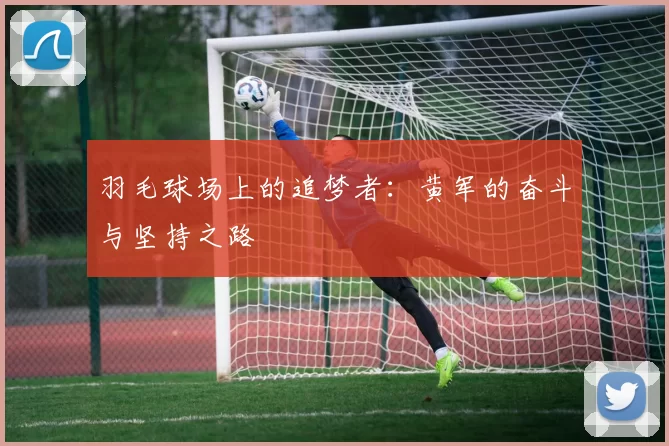 羽毛球场上的追梦者：黄军的奋斗与坚持之路