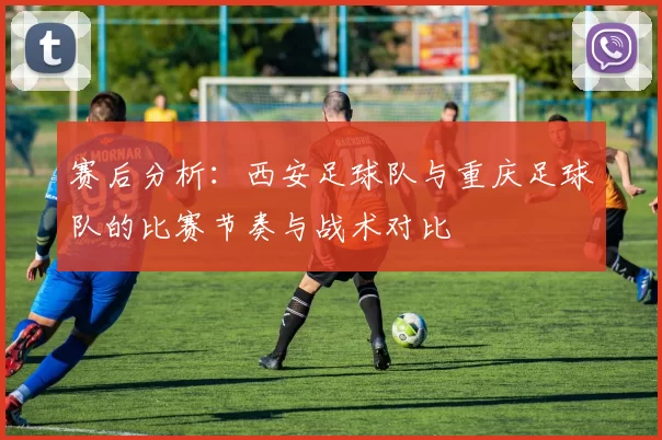 赛后分析：西安足球队与重庆足球队的比赛节奏与战术对比