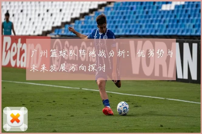 广州篮球队阵地战分析：优劣势与未来发展方向探讨