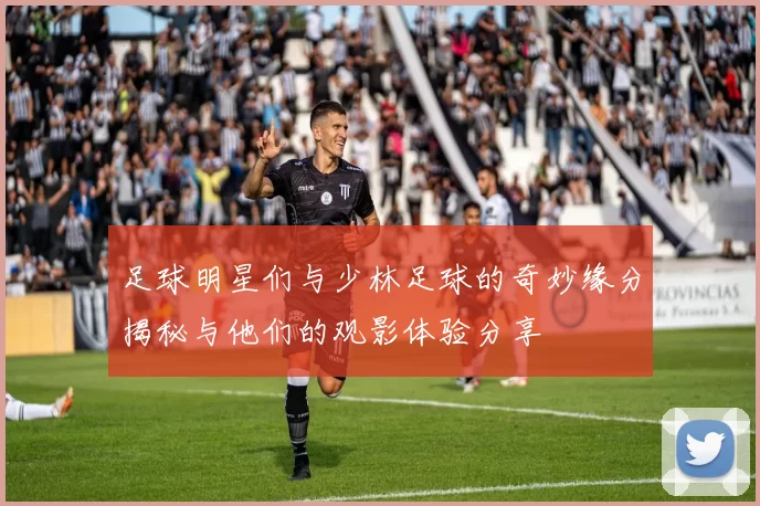 足球明星们与少林足球的奇妙缘分揭秘与他们的观影体验分享