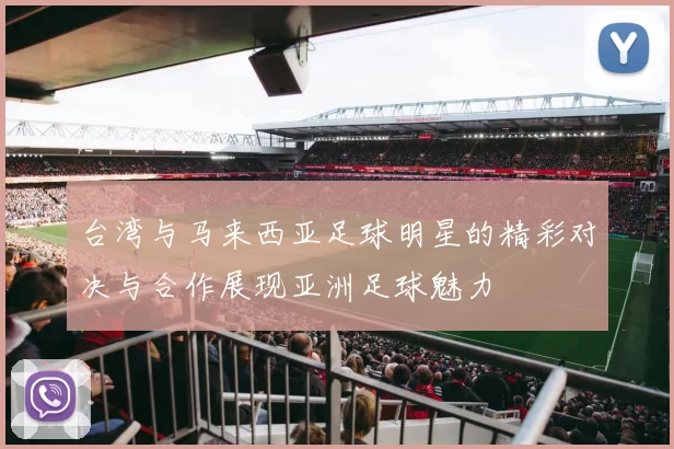 台湾与马来西亚足球明星的精彩对决与合作展现亚洲足球魅力