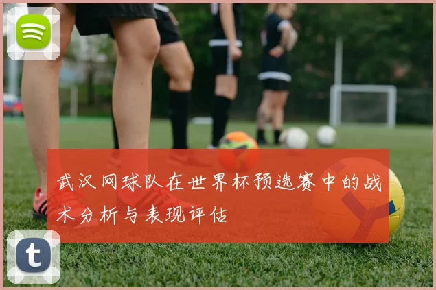武汉网球队在世界杯预选赛中的战术分析与表现评估