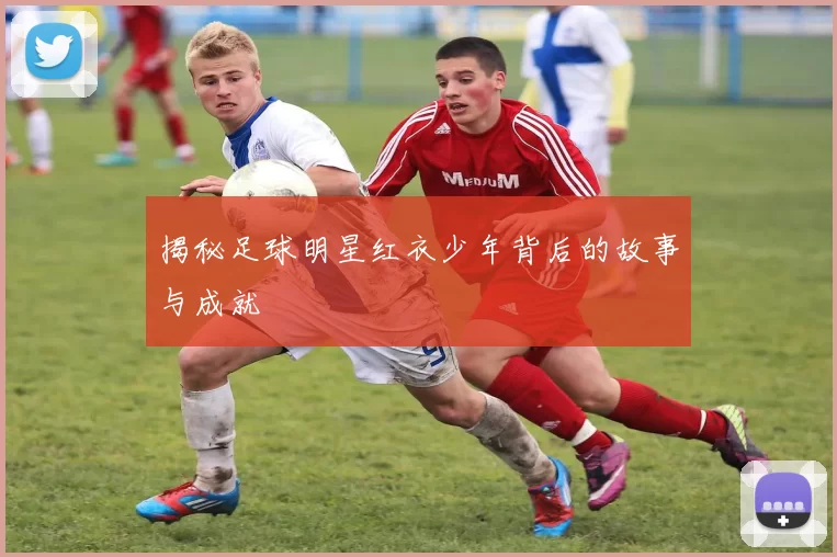 揭秘足球明星红衣少年背后的故事与成就