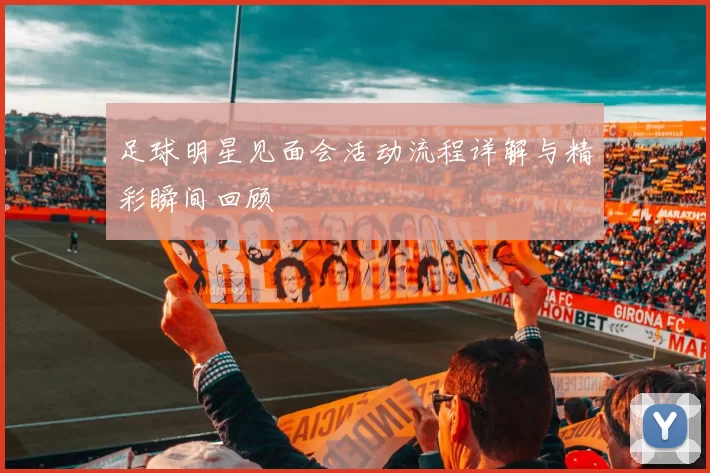 足球明星见面会活动流程详解与精彩瞬间回顾