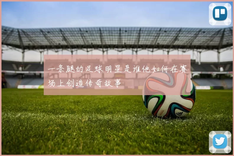 一条腿的足球明星是谁他如何在赛场上创造传奇故事