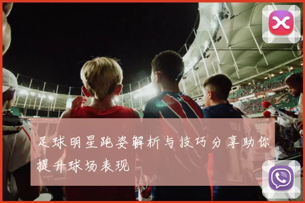 足球明星跑姿解析与技巧分享助你提升球场表现