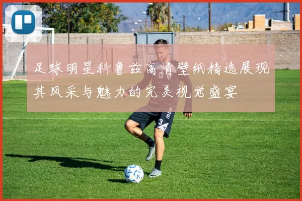 足球明星科鲁兹高清壁纸精选展现其风采与魅力的完美视觉盛宴