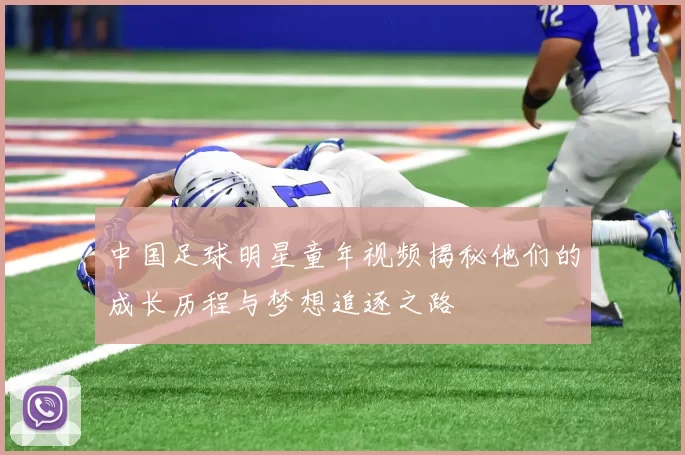 中国足球明星童年视频揭秘他们的成长历程与梦想追逐之路