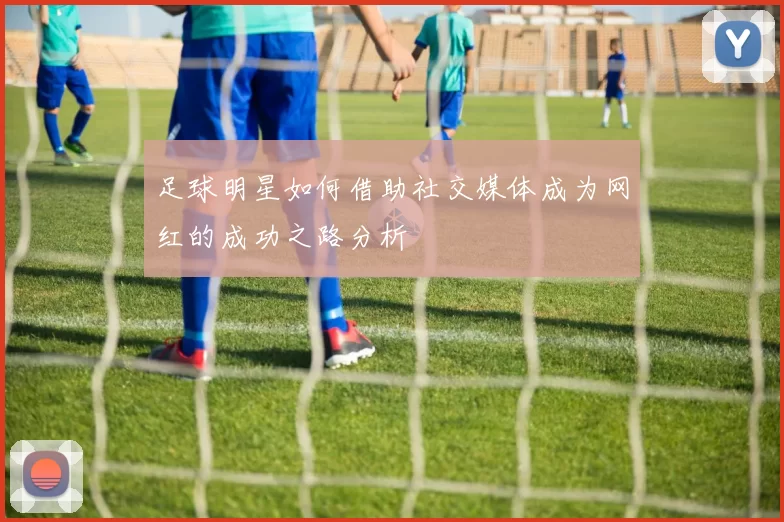 足球明星如何借助社交媒体成为网红的成功之路分析