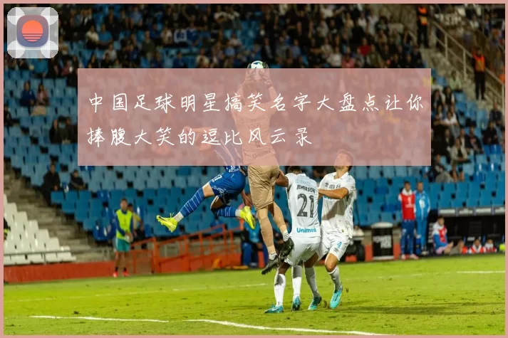 中国足球明星搞笑名字大盘点让你捧腹大笑的逗比风云录