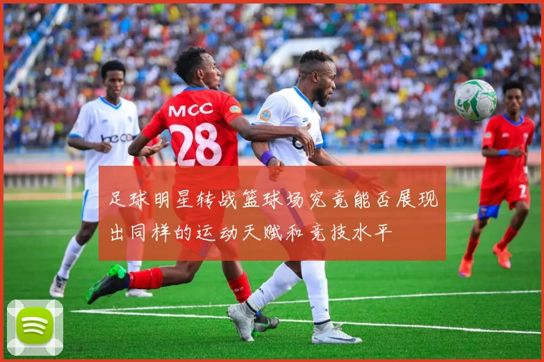 足球明星转战篮球场究竟能否展现出同样的运动天赋和竞技水平