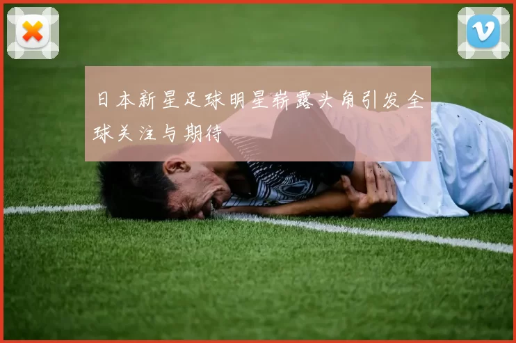 日本新星足球明星崭露头角引发全球关注与期待