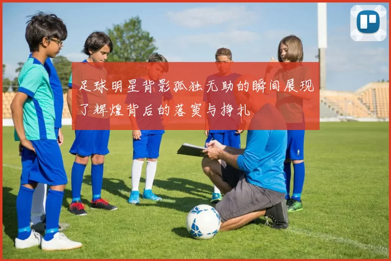 足球明星背影孤独无助的瞬间展现了辉煌背后的落寞与挣扎