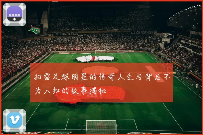 扫雷足球明星的传奇人生与背后不为人知的故事揭秘