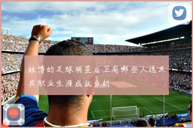 姓博的足球明星后卫有哪些人选及其职业生涯成就分析